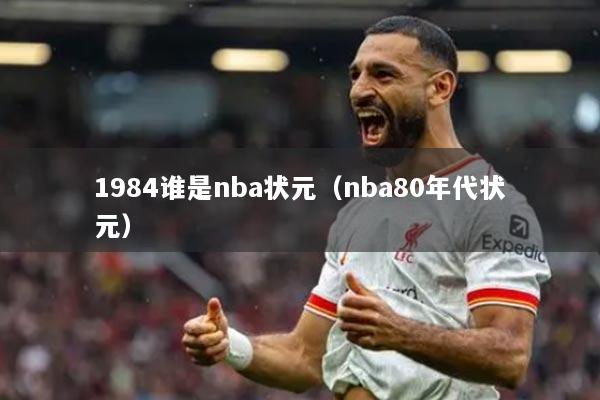 1984谁是nba状元（nba80年代状元）
