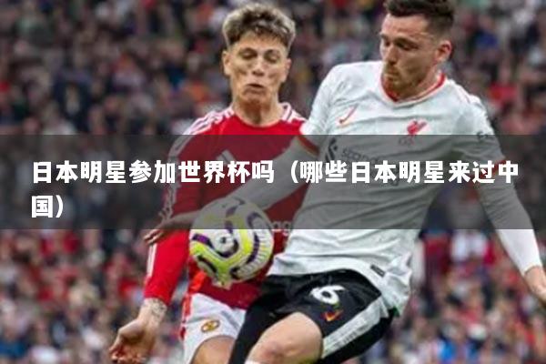 日本明星参加世界杯吗(哪些日本明星来过中国)