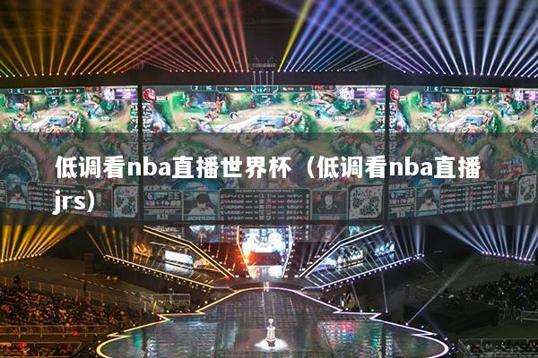 低调看nba直播世界杯（低调看nba直播jrs）