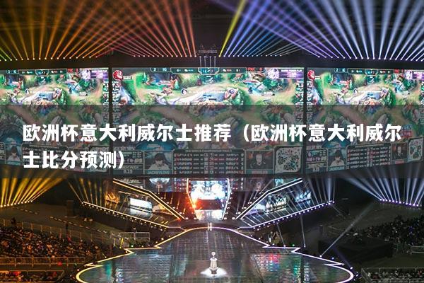 欧洲杯意大利威尔士推荐(欧洲杯意大利威尔士比分预测)