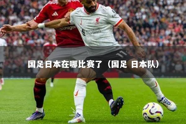 国足日本在哪比赛了（国足 日本队）