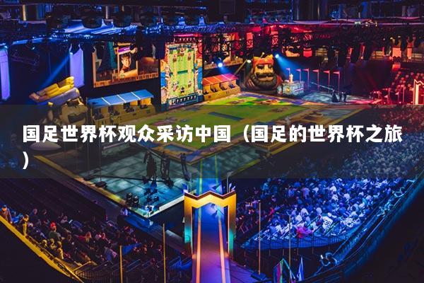 国足世界杯观众采访中国(国足的世界杯之旅)