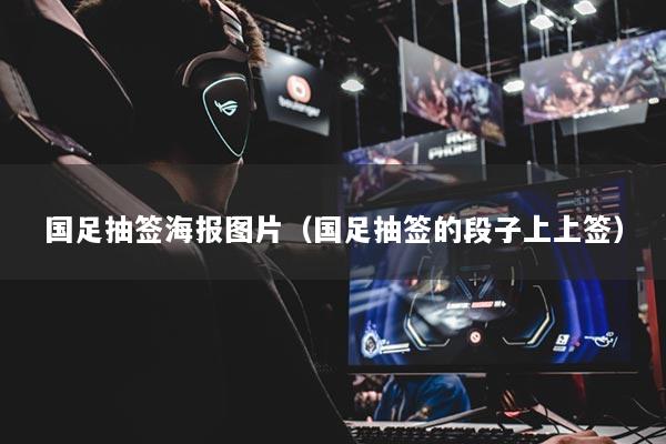 国足抽签海报图片（国足抽签的段子上上签）