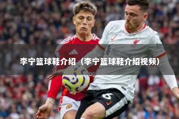 李宁篮球鞋介绍(李宁篮球鞋介绍视频)