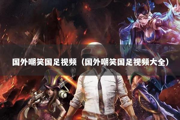 国外嘲笑国足视频（国外嘲笑国足视频大全）