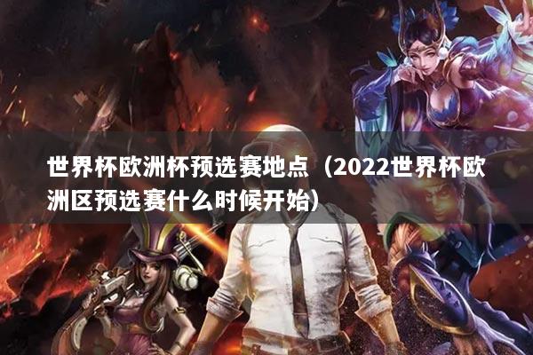世界杯欧洲杯预选赛地点（2022世界杯欧洲区预选赛什么时候开始）