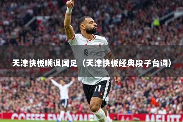 天津快板嘲讽国足（天津快板经典段子台词）