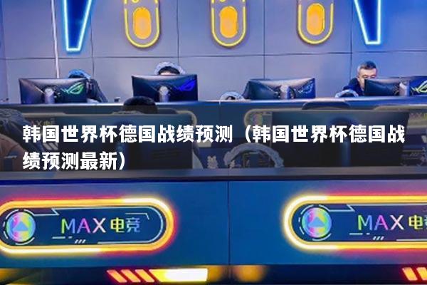 韩国世界杯德国战绩预测(韩国世界杯德国战绩预测最新)