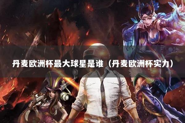 丹麦欧洲杯最大球星是谁（丹麦欧洲杯实力）