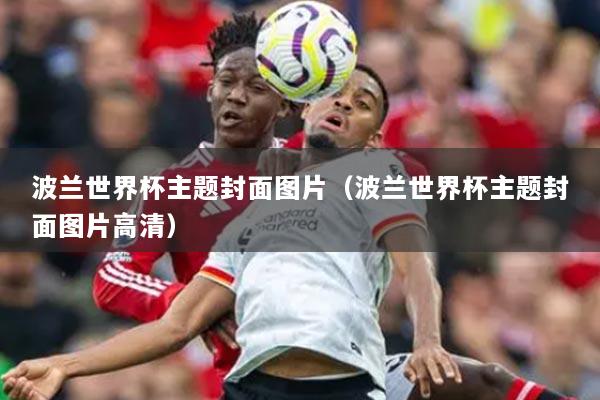 波兰世界杯主题封面图片（波兰世界杯主题封面图片高清）