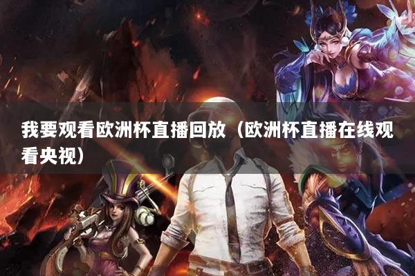 我要观看欧洲杯直播回放（欧洲杯直播在线观看央视）
