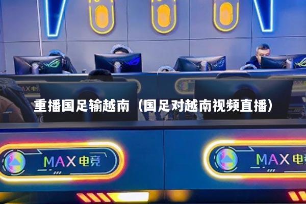 重播国足输越南（国足对越南视频直播）