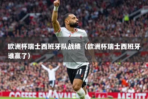 欧洲杯瑞士西班牙队战绩（欧洲杯瑞士西班牙谁赢了）