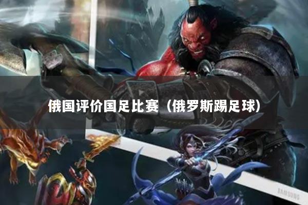 俄国评价国足比赛（俄罗斯踢足球）