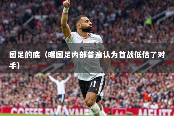国足的底（曝国足内部普遍认为首战低估了对手）