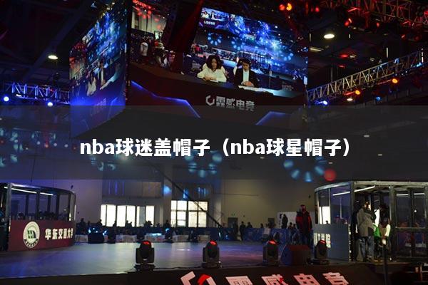 nba球迷盖帽子（nba球星帽子）