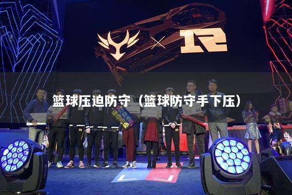 篮球压迫防守（篮球防守手下压）