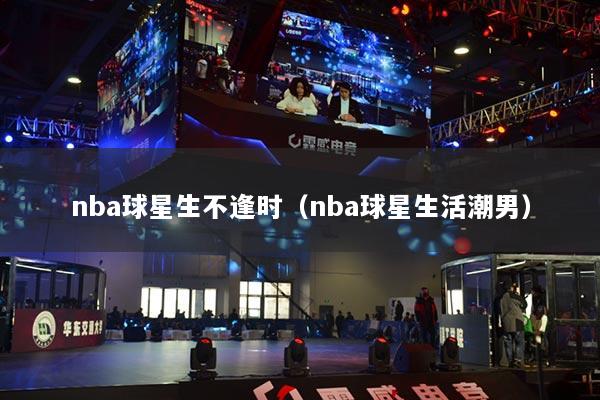 详细阅读:nba球星生不逢时(nba球星生活潮男) nba球星生不逢时(nba球星生活潮男)