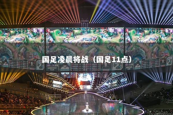 国足凌晨将战(国足11点)