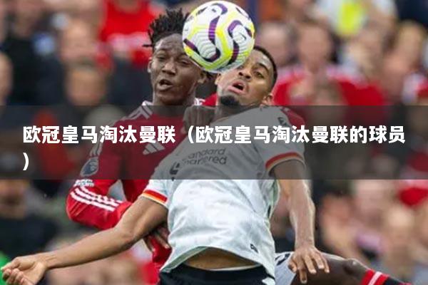 欧冠皇马淘汰曼联（欧冠皇马淘汰曼联的球员）