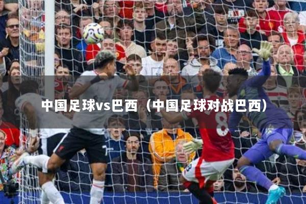 中国足球vs巴西（中国足球对战巴西）