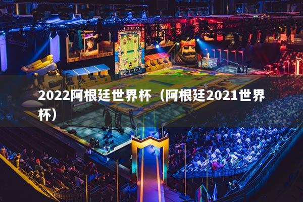 2022阿根廷世界杯（阿根廷2021世界杯）