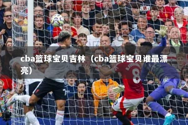 cba篮球宝贝吉林（cba篮球宝贝谁最漂亮）