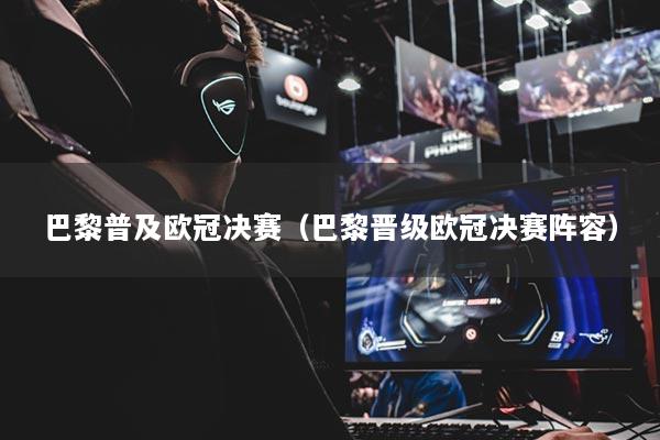 巴黎普及欧冠决赛（巴黎晋级欧冠决赛阵容）