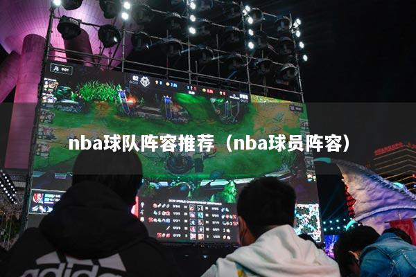 nba球队阵容推荐（nba球员阵容）