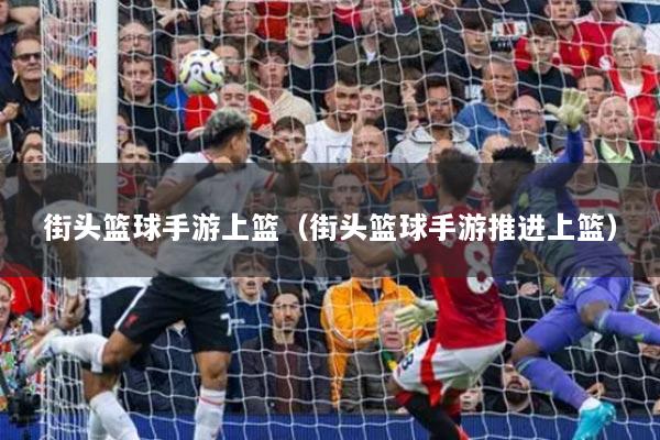 街头篮球手游上篮（街头篮球手游推进上篮）