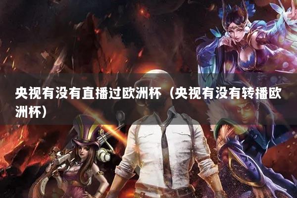 央视有没有直播过欧洲杯(央视有没有转播欧洲杯)